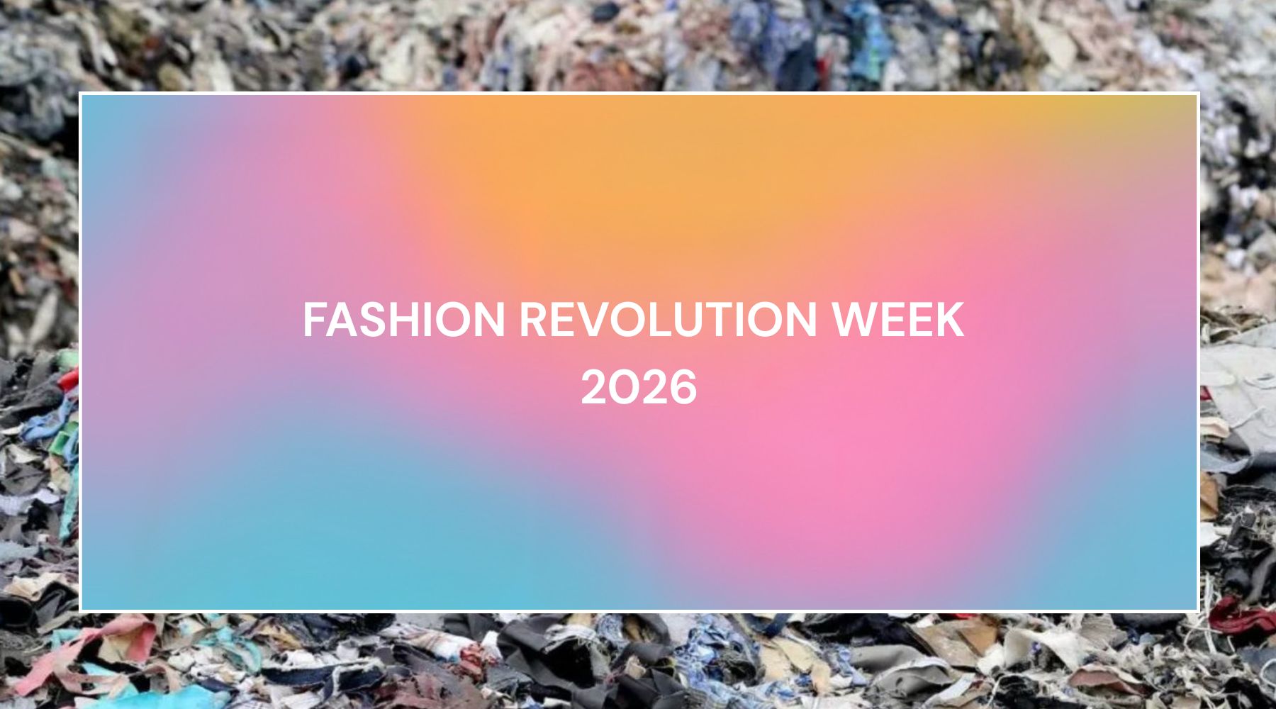 Blog Banner : white text reading 'Fashion Revolution Week 2026' against a backdrop of blue, orange, and pink, with a border showing a pile of textile waste