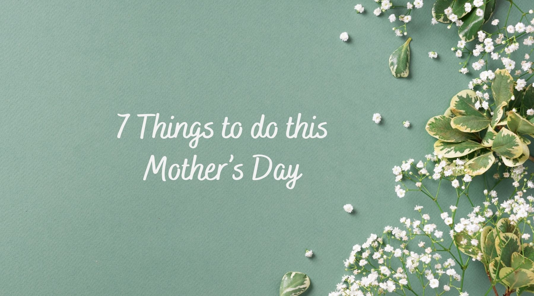 White text reads '7 Things to do this Mother's Day' against a pale green background with small white flowers and green leaves along one side. 